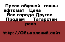 Пресс обувной8 тонны афтомат › Цена ­ 80 000 - Все города Другое » Продам   . Татарстан респ.